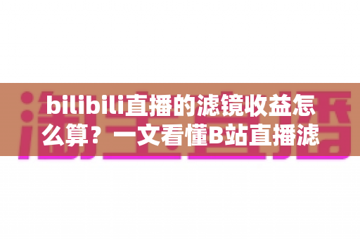 bilibili直播的滤镜收益怎么算?一文看懂B站直播滤镜收益计算规则与提现方法 bilibili直播的滤镜收益怎么算?一文看懂B站直播滤镜收益计算规则与提现方法
