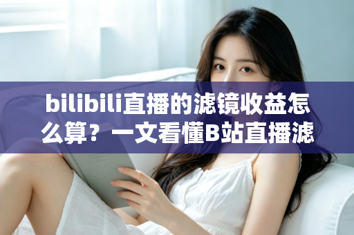 bilibili直播的滤镜收益怎么算?一文看懂B站直播滤镜收益计算规则与提现方法 bilibili直播的滤镜收益怎么算?一文看懂B站直播滤镜收益计算规则与提现方法