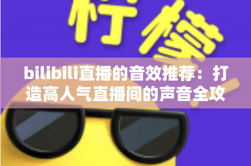 bilibili直播的音效推荐:打造高人气直播间的声音全攻略,从热门梗音效到实用设置技巧一文讲透 bilibili直播的音效推荐:打造高人气直播间的声音全攻略,从热门梗音效到实用设置技巧一文讲透