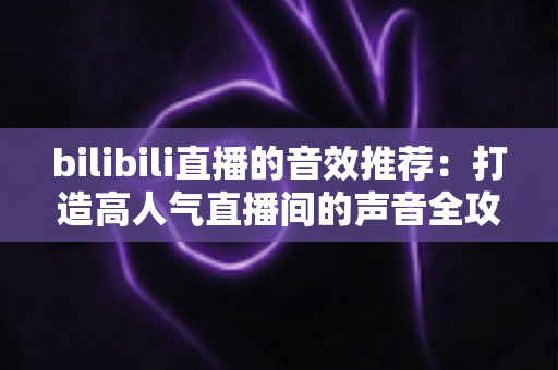 bilibili直播的音效推荐:打造高人气直播间的声音全攻略,从热门梗音效到实用设置技巧一文讲透 bilibili直播的音效推荐:打造高人气直播间的声音全攻略,从热门梗音效到实用设置技巧一文讲透