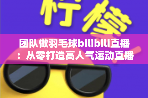 团队做羽毛球bilibili直播：从零打造高人气运动直播间的实战指南