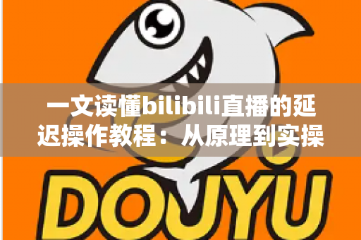 一文读懂bilibili直播的延迟操作教程：从原理到实操的完整指南