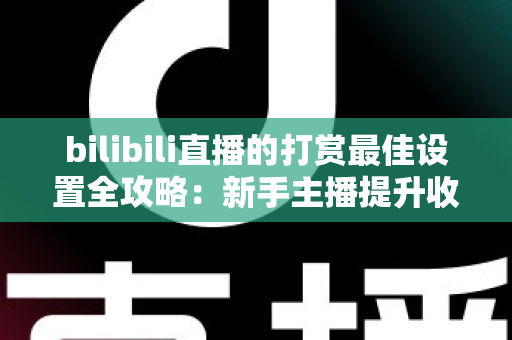 bilibili直播的打赏最佳设置全攻略：新手主播提升收益与粉丝黏性的实战指南