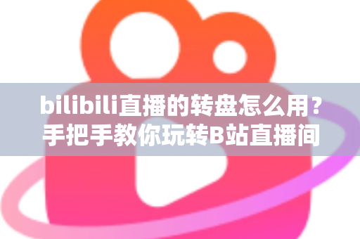bilibili直播的转盘怎么用?手把手教你玩转B站直播间互动转盘 bilibili直播的转盘怎么用?手把手教你玩转B站直播间互动转盘