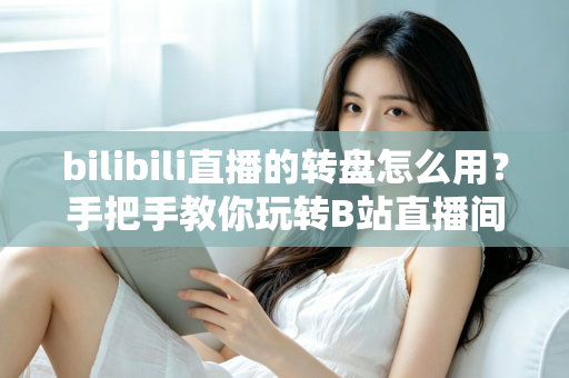 bilibili直播的转盘怎么用?手把手教你玩转B站直播间互动转盘 bilibili直播的转盘怎么用?手把手教你玩转B站直播间互动转盘