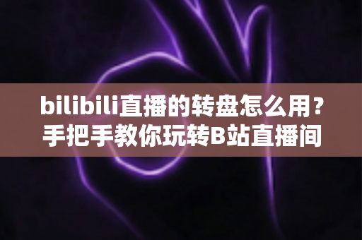 bilibili直播的转盘怎么用?手把手教你玩转B站直播间互动转盘 bilibili直播的转盘怎么用?手把手教你玩转B站直播间互动转盘
