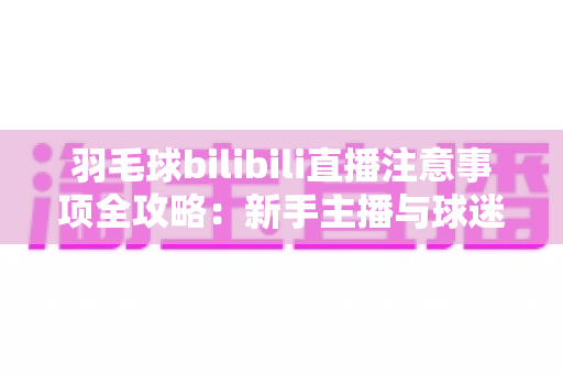 羽毛球bilibili直播注意事项全攻略:新手主播与球迷必看的实战指南 羽毛球bilibili直播注意事项全攻略:新手主播与球迷必看的实战指南