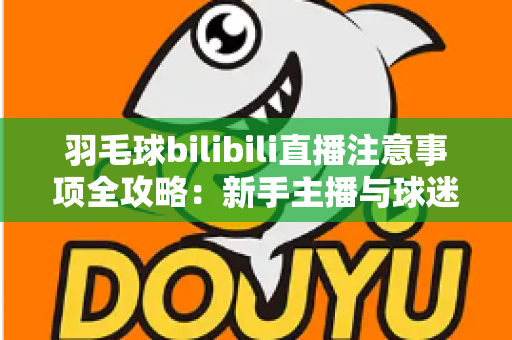 羽毛球bilibili直播注意事项全攻略:新手主播与球迷必看的实战指南 羽毛球bilibili直播注意事项全攻略:新手主播与球迷必看的实战指南