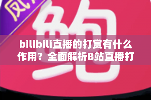 bilibili直播的打赏有什么作用?全面解析B站直播打赏的功能、价值与生态意义 bilibili直播的打赏有什么作用?全面解析B站直播打赏的功能、价值与生态意义