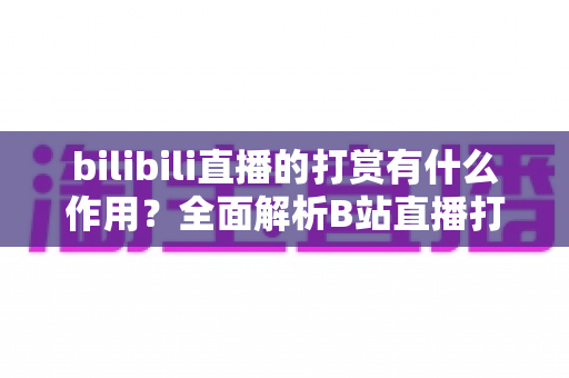 bilibili直播的打赏有什么作用?全面解析B站直播打赏的功能、价值与生态意义 bilibili直播的打赏有什么作用?全面解析B站直播打赏的功能、价值与生态意义