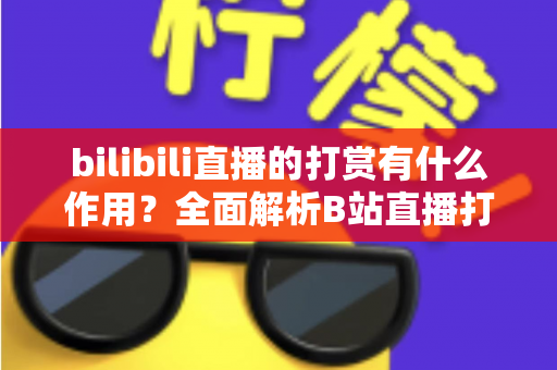 bilibili直播的打赏有什么作用?全面解析B站直播打赏的功能、价值与生态意义 bilibili直播的打赏有什么作用?全面解析B站直播打赏的功能、价值与生态意义