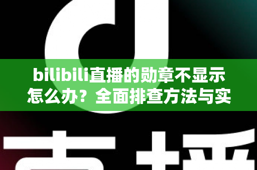 bilibili直播的勋章不显示怎么办?全面排查方法与实用解决指南 bilibili直播的勋章不显示怎么办?全面排查方法与实用解决指南