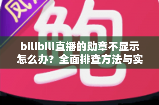bilibili直播的勋章不显示怎么办?全面排查方法与实用解决指南 bilibili直播的勋章不显示怎么办?全面排查方法与实用解决指南