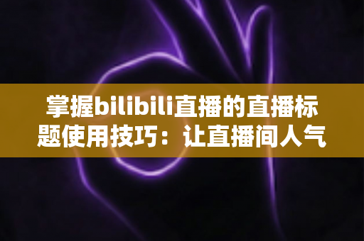 掌握bilibili直播的直播标题使用技巧：让直播间人气翻倍的实战指南