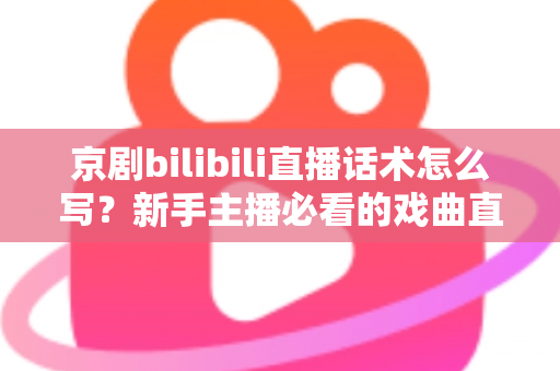 京剧bilibili直播话术怎么写？新手主播必看的戏曲直播间话术全攻略