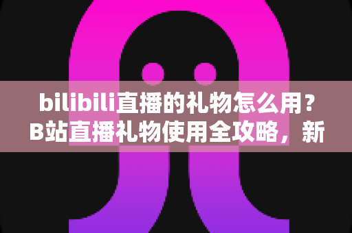 bilibili直播的礼物怎么用?B站直播礼物使用全攻略,新手也能快速上手的支持主播指南 bilibili直播的礼物怎么用?B站直播礼物使用全攻略,新手也能快速上手的支持主播指南