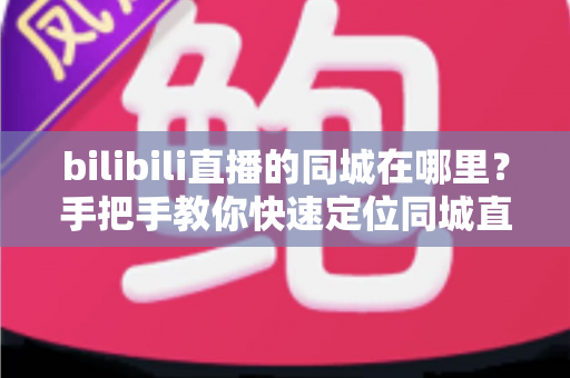 bilibili直播的同城在哪里？手把手教你快速定位同城直播入口的完整指南