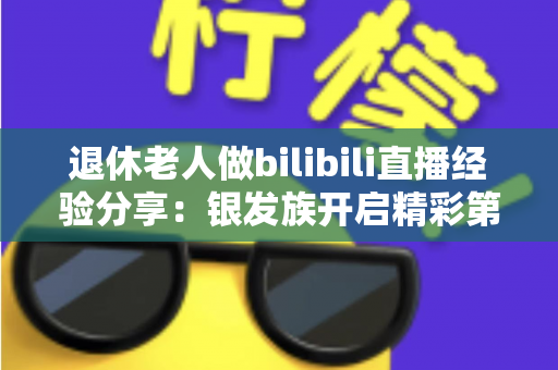 退休老人做bilibili直播经验分享:银发族开启精彩第二人生的实用指南 退休老人做bilibili直播经验分享:银发族开启精彩第二人生的实用指南