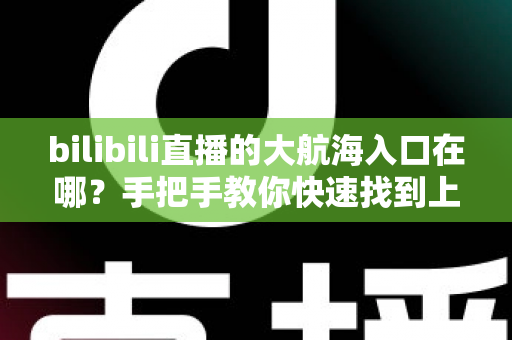 bilibili直播的大航海入口在哪？手把手教你快速找到上舰按钮并顺利开通舰长特权