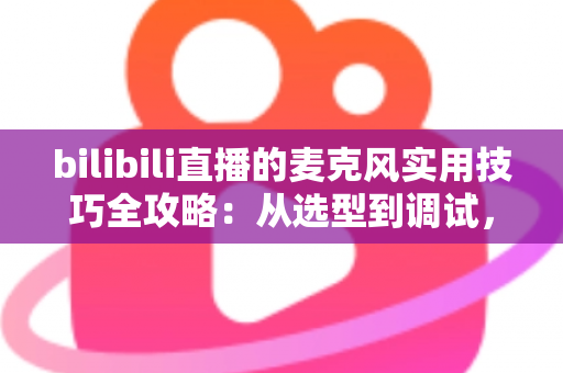 bilibili直播的麦克风实用技巧全攻略：从选型到调试，打造专业级直播音质