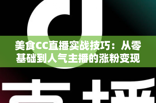 美食CC直播实战技巧：从零基础到人气主播的涨粉变现全攻略