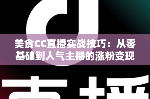 美食CC直播实战技巧：从零基础到人气主播的涨粉变现全攻略