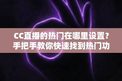 CC直播的热门在哪里设置?手把手教你快速找到热门功能入口与运营技巧 CC直播的热门在哪里设置?手把手教你快速找到热门功能入口与运营技巧