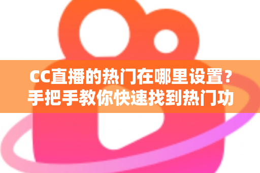 CC直播的热门在哪里设置?手把手教你快速找到热门功能入口与运营技巧 CC直播的热门在哪里设置?手把手教你快速找到热门功能入口与运营技巧