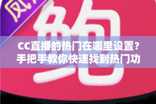 CC直播的热门在哪里设置?手把手教你快速找到热门功能入口与运营技巧 CC直播的热门在哪里设置?手把手教你快速找到热门功能入口与运营技巧