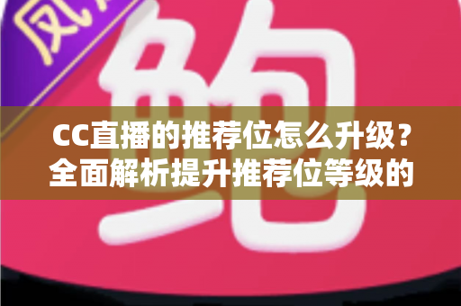 CC直播的推荐位怎么升级？全面解析提升推荐位等级的实用方法与运营策略