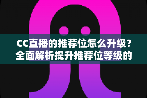 CC直播的推荐位怎么升级？全面解析提升推荐位等级的实用方法与运营策略