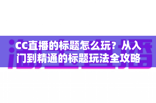 CC直播的标题怎么玩？从入门到精通的标题玩法全攻略，助你直播间人气翻倍