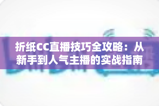 折纸CC直播技巧全攻略：从新手到人气主播的实战指南