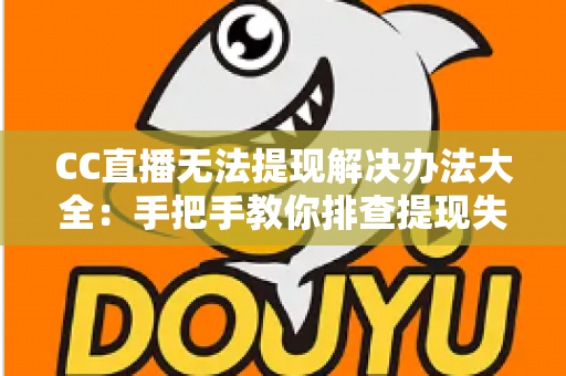 CC直播无法提现解决办法大全：手把手教你排查提现失败原因，让收益快速安全到账
