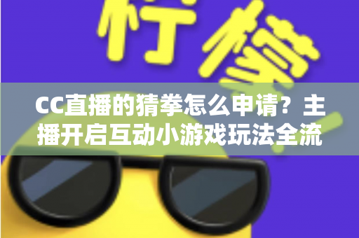 CC直播的猜拳怎么申请?主播开启互动小游戏玩法全流程详细指南 CC直播的猜拳怎么申请?主播开启互动小游戏玩法全流程详细指南