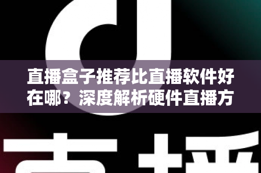 直播盒子推荐比直播软件好在哪？深度解析硬件直播方案的核心优势与选购指南