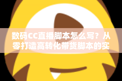 数码CC直播脚本怎么写?从零打造高转化带货脚本的实战全攻略 数码CC直播脚本怎么写?从零打造高转化带货脚本的实战全攻略