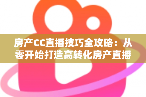 房产CC直播技巧全攻略：从零开始打造高转化房产直播间实战指南