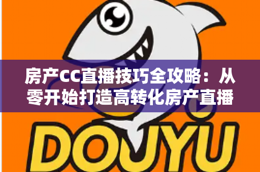 房产CC直播技巧全攻略：从零开始打造高转化房产直播间实战指南
