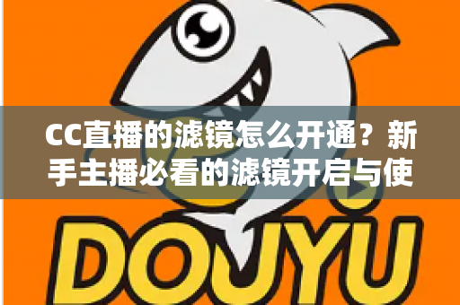 CC直播的滤镜怎么开通?新手主播必看的滤镜开启与使用全攻略 CC直播的滤镜怎么开通?新手主播必看的滤镜开启与使用全攻略