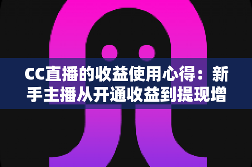 CC直播的收益使用心得：新手主播从开通收益到提现增收的完整实战指南