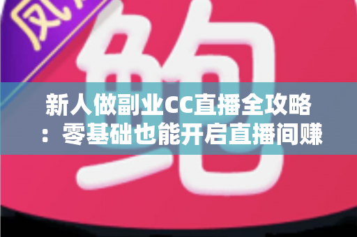 新人做副业CC直播全攻略:零基础也能开启直播间赚钱之路的实战指南 新人做副业CC直播全攻略:零基础也能开启直播间赚钱之路的实战指南
