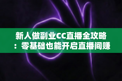 新人做副业CC直播全攻略:零基础也能开启直播间赚钱之路的实战指南 新人做副业CC直播全攻略:零基础也能开启直播间赚钱之路的实战指南