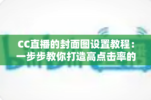 CC直播的封面图设置教程:一步步教你打造高点击率的直播间门面 CC直播的封面图设置教程:一步步教你打造高点击率的直播间门面