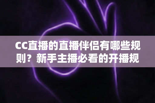 CC直播的直播伴侣有哪些规则?新手主播必看的开播规范与使用指南 CC直播的直播伴侣有哪些规则?新手主播必看的开播规范与使用指南