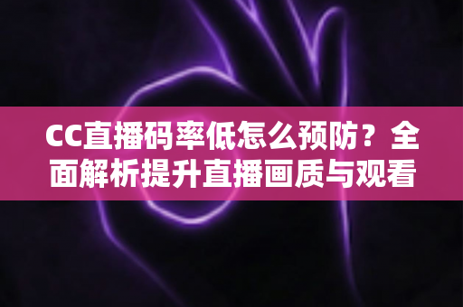 CC直播码率低怎么预防？全面解析提升直播画质与观看体验的实用指南