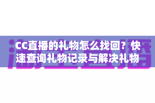 CC直播的礼物怎么找回？快速查询礼物记录与解决礼物丢失问题的完整实用指南