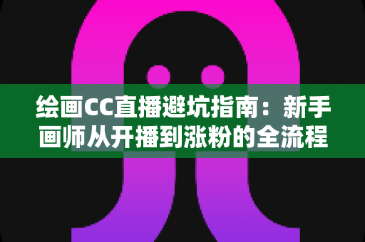 绘画CC直播避坑指南:新手画师从开播到涨粉的全流程实战攻略 绘画CC直播避坑指南:新手画师从开播到涨粉的全流程实战攻略