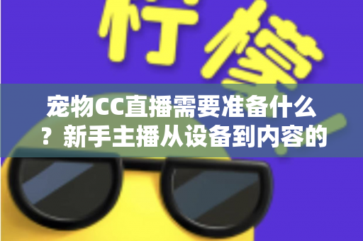 宠物CC直播需要准备什么？新手主播从设备到内容的全流程开播指南