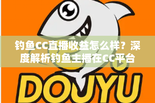 钓鱼CC直播收益怎么样?深度解析钓鱼主播在CC平台的真实收入与变现之道 钓鱼CC直播收益怎么样?深度解析钓鱼主播在CC平台的真实收入与变现之道